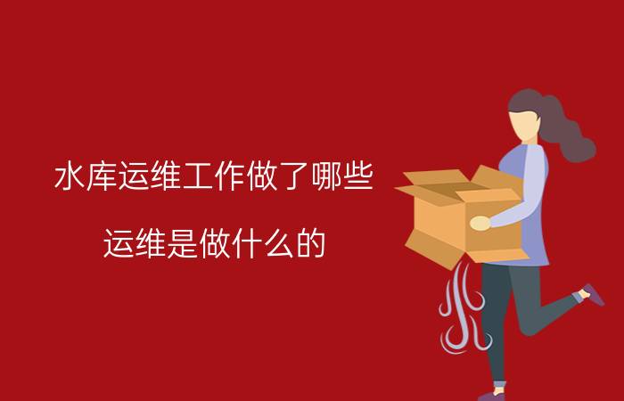 水库运维工作做了哪些 运维是做什么的？